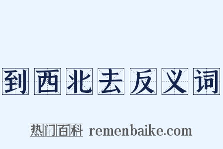 到西北去反义词是什么意思的图片